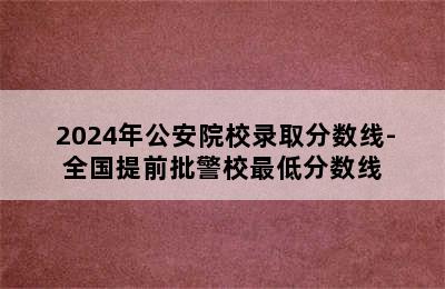  2024年公安院校录取分数线-全国提前批警校最低分数线